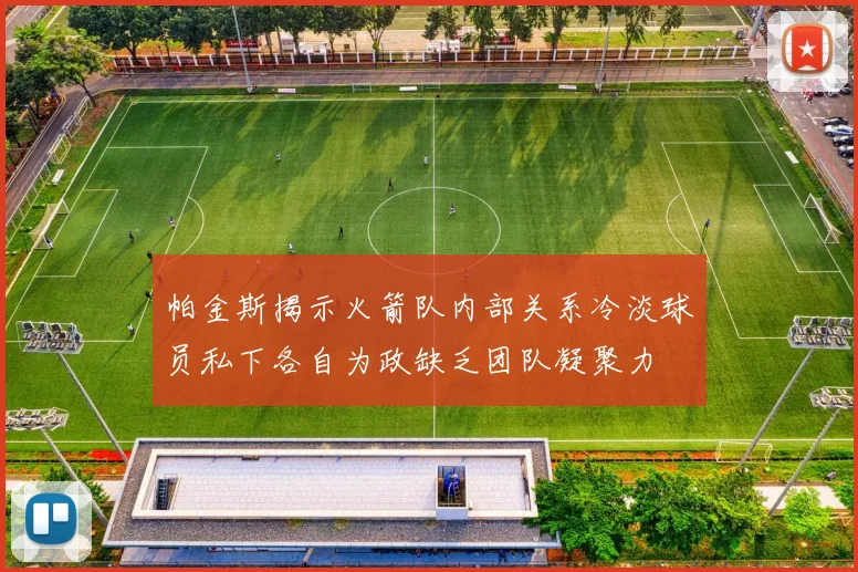 帕金斯揭示火箭队内部关系冷淡球员私下各自为政缺乏团队凝聚力