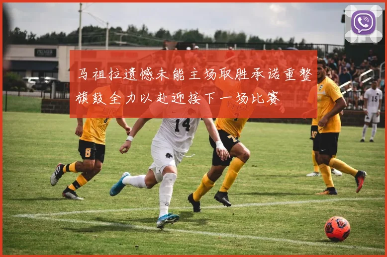 马祖拉遗憾未能主场取胜承诺重整旗鼓全力以赴迎接下一场比赛