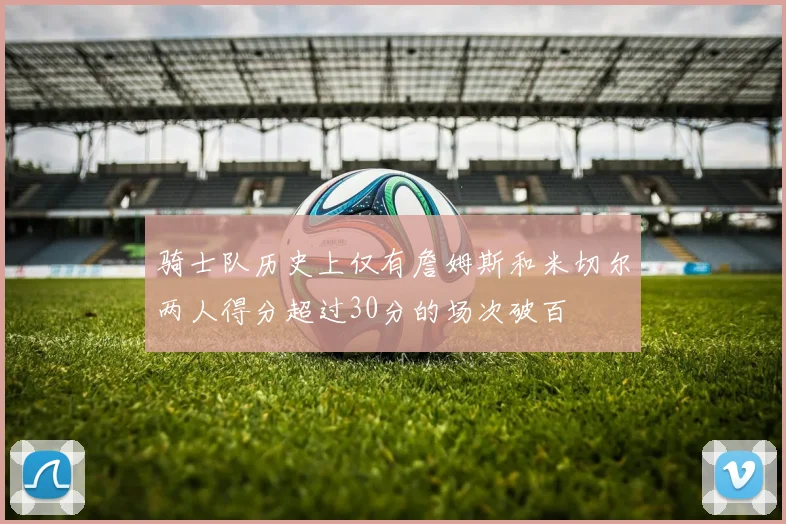 骑士队历史上仅有詹姆斯和米切尔两人得分超过30分的场次破百