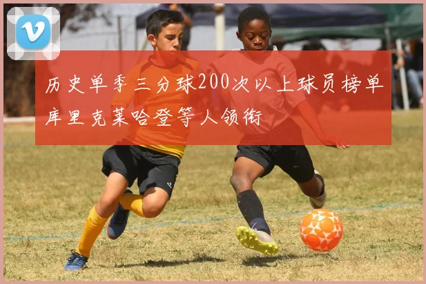 历史单季三分球200次以上球员榜单库里克莱哈登等人领衔