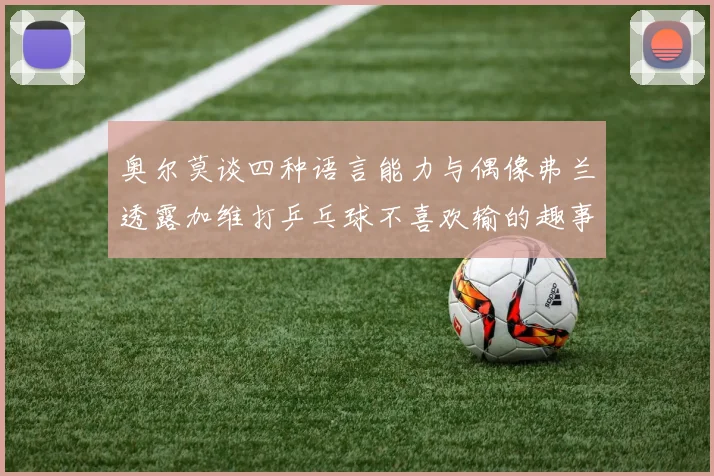 奥尔莫谈四种语言能力与偶像弗兰透露加维打乒乓球不喜欢输的趣事