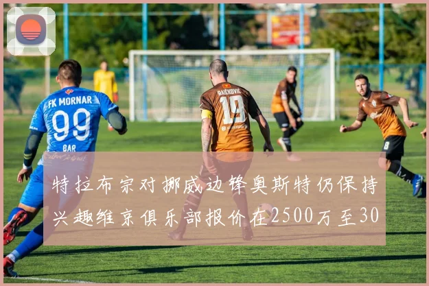 特拉布宗对挪威边锋奥斯特仍保持兴趣维京俱乐部报价在2500万至3000万欧之间