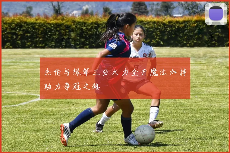 杰伦与绿军三分火力全开魔法加持助力争冠之路