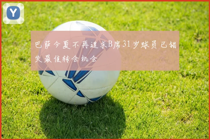 巴萨今夏不再追求B席31岁球员已错失最佳转会机会