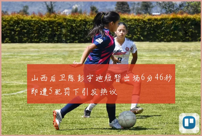 山西后卫陈彭宇迪短暂出场6分46秒即遭5犯罚下引发热议